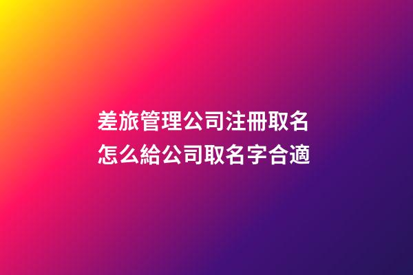 差旅管理公司注冊取名 怎么給公司取名字合適-第1張-公司起名-玄機派